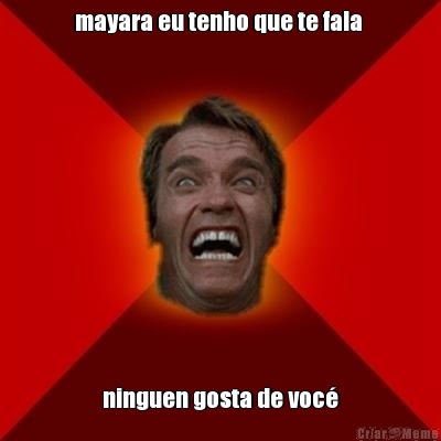 mayara eu tenho que te fala  ninguen gosta de voc�