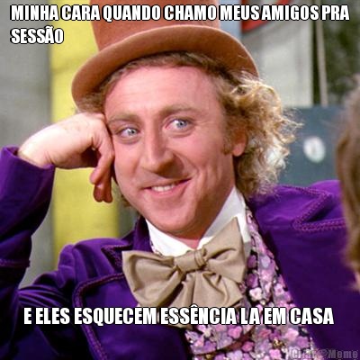 MINHA CARA QUANDO CHAMO MEUS AMIGOS PRA
SESS�O  E ELES ESQUECEM ESS�NCIA LA EM CASA 