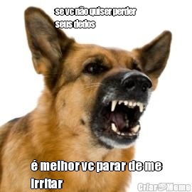 se vc n�o quiser perder
seus dedos  � melhor vc parar de me
irritar 