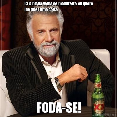 Cris bicha velha de madureira, eu quero
lhe dizer uma coisa FODA-SE!