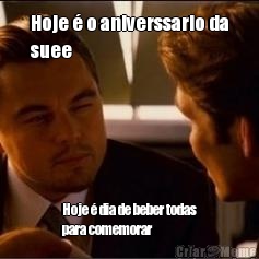 Hoje � o aniverssario da
suee Hoje � dia de beber todas
para comemorar