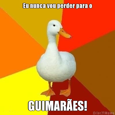 Eu nunca vou perder para o GUIMAR�ES!