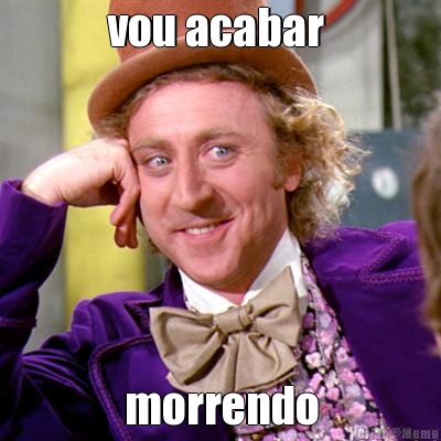 vou acabar  morrendo