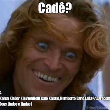 Cad�? A
Karen,Kleber,KleytonKelli,Kaio,Kaique,Humberto,Dario,Leila?Aparecem
Seus Lindos e Lindas!