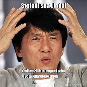 Stefani sua Linda! Cad� vc?Iiiih eu esqueci acho
q vc ta jogando pokemon