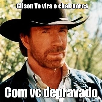   Gilson Vo vira o chak nores Com vc depravado