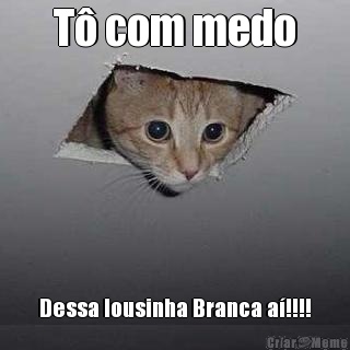 T� com medo Dessa lousinha Branca a�!!!!