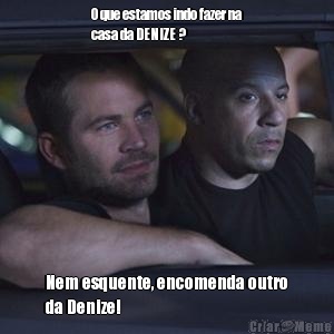 O que estamos indo fazer na
casa da DENIZE ? Nem esquente, encomenda outro
da Denize!