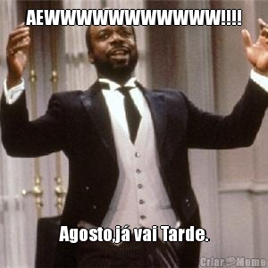 AEWWWWWWWWWWW!!!! Agosto,j� vai Tarde.