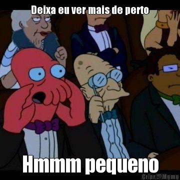 Deixa eu ver mais de perto Hmmm pequeno