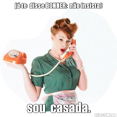 j� te  disse BONNER:  n�o insista! sou  casada.