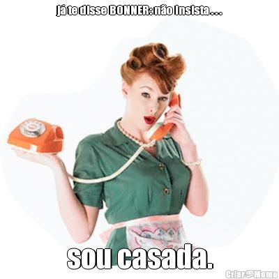 j� te disse BONNER: n�o insista . . . sou casada.