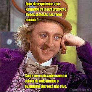 Quer dizer que voc� vive
xingando os maus crentes e
falsos profetas nas redes
sociais? Conte me mais sobre como �
cobrar de todo mundo o
evangelho que voc� n�o vive.