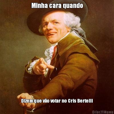 Minha cara quando Dizem que v�o votar no Cris Bertelli