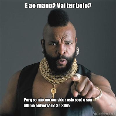 E ae mano? Vai ter bolo? Porq se n�o me convidar este ser� o seu
�ltimo anivers�rio Sr. Silva.