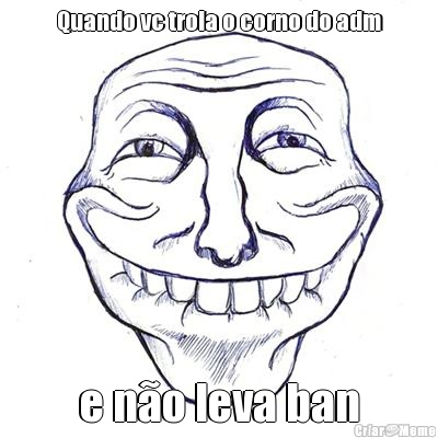 Quando vc trola o corno do adm e n�o leva ban