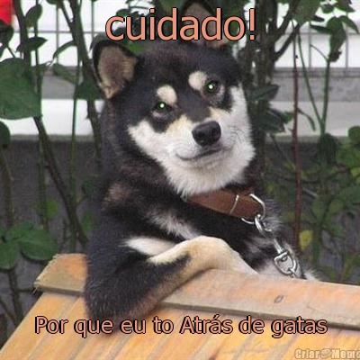 cuidado! Por que eu to Atr�s de gatas