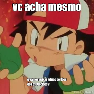 vc acha mesmo q vamos deixar ad nos port�es
dos esquecidos?