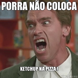 PORRA N�O COLOCA KETCHUP NA PIZZA !