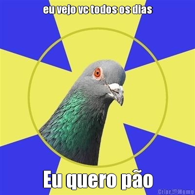 eu vejo vc todos os dias Eu quero p�o