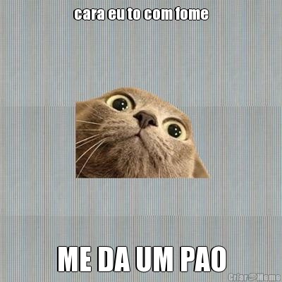 cara eu to com fome ME DA UM PAO