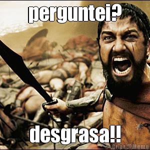perguntei? desgrasa!!