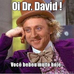 Oi Dr. David ! Voc� bebeu muito hoje .