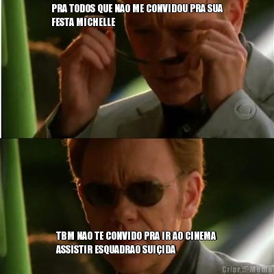 PRA TODOS QUE NAO ME CONVIDOU PRA SUA
FESTA MICHELLE TBM NAO TE CONVIDO PRA IR AO CINEMA
ASSISTIR ESQUADRAO SUI�IDA