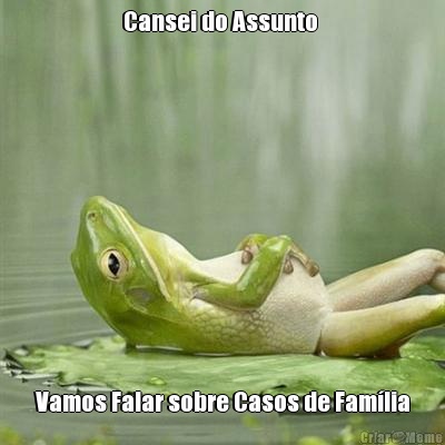 Cansei do Assunto  Vamos Falar sobre Casos de Fam�lia