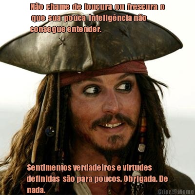N�o  chame  de  loucura  ou  frescura  o
 que  sua  pouca  intelig�ncia n�o
consegue entender. Sentimentos verdadeiros e virtudes
definidas  s�o para poucos. Obrigada. De
nada.
