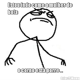 Estou indo come a mulher do
bola o corno est� porre ...