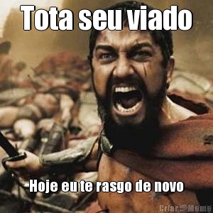 Tota seu viado Hoje eu te rasgo de novo