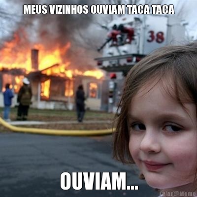 MEUS VIZINHOS OUVIAM TACA TACA OUVIAM...