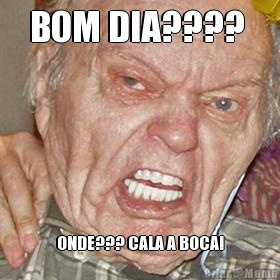 BOM DIA????  ONDE??? CALA A BOCA!