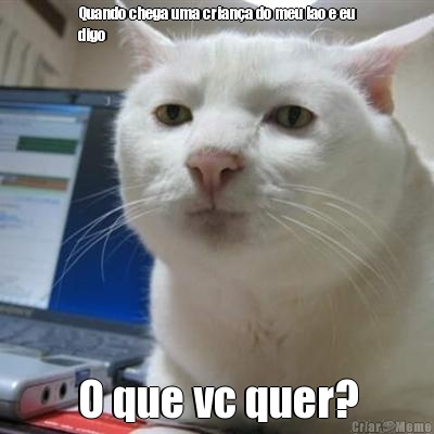 Quando chega uma crian�a do meu lao e eu
digo O que vc quer?