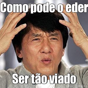 Como pode o eder Ser t�o viado
