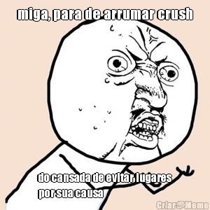 miga, para de arrumar crush do cansada de evitar lugares
por sua causa