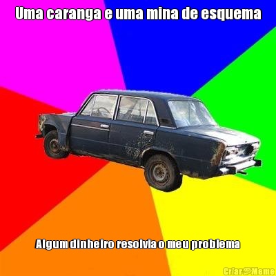 Uma caranga e uma mina de esquema Algum dinheiro resolvia o meu problema