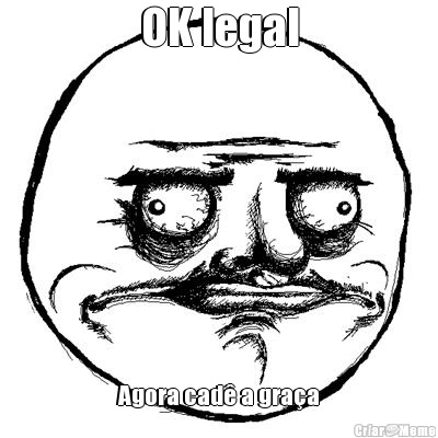 OK legal Agora cad� a gra�a