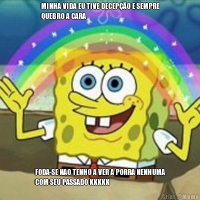MINHA VIDA EU TIVE DECEP��O E SEMPRE
QUEBRO A CARA FODA-SE NAO TENHO A VER A PORRA NENHUMA
COM SEU PASSADO KKKKK