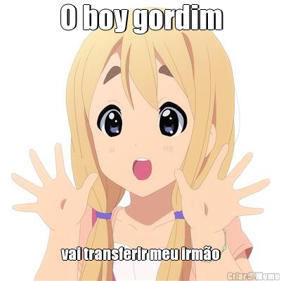 O boy gordim vai transferir meu irm�o