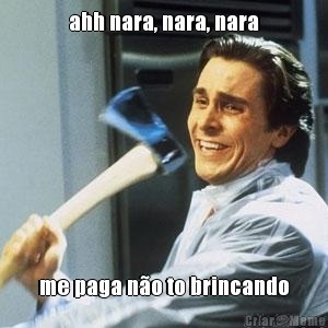 ahh nara, nara, nara me paga n�o to brincando