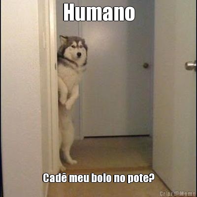 Humano Cad� meu bolo no pote?