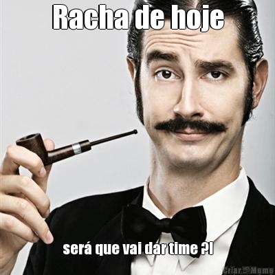 Racha de hoje ser� que vai dar time ?!