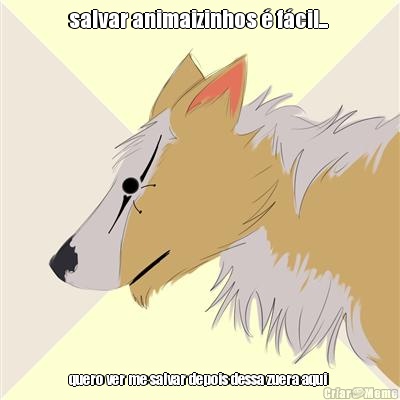 salvar animaizinhos � f�cil...  quero ver me salvar depois dessa zuera aqui 