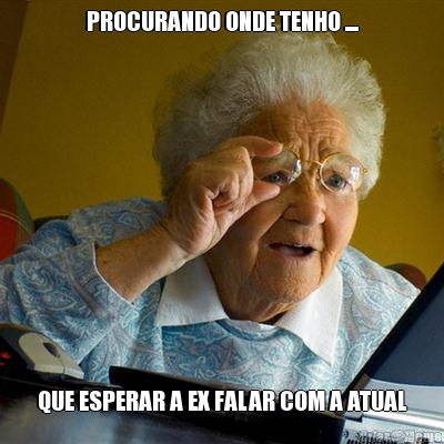 PROCURANDO ONDE TENHO .... QUE ESPERAR A EX FALAR COM A ATUAL