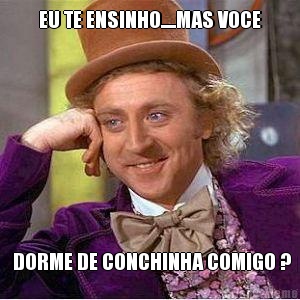 EU TE ENSINHO.....MAS VOCE  DORME DE CONCHINHA COMIGO ?