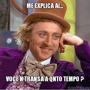 ME EXPLICA AI.... VOCE N TRANSA A QNTO TEMPO ?