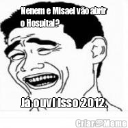 Nenem e Misael v�o abrir
o Hospital? J� ouvi isso 2012.