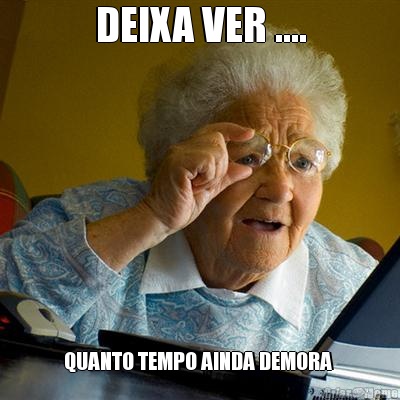 DEIXA VER .... QUANTO TEMPO AINDA DEMORA 